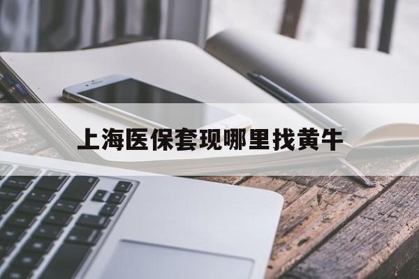 文山最新上海医保套现哪里找黄牛方法分析(最方便真实的文山上海医保套现电话方法)
