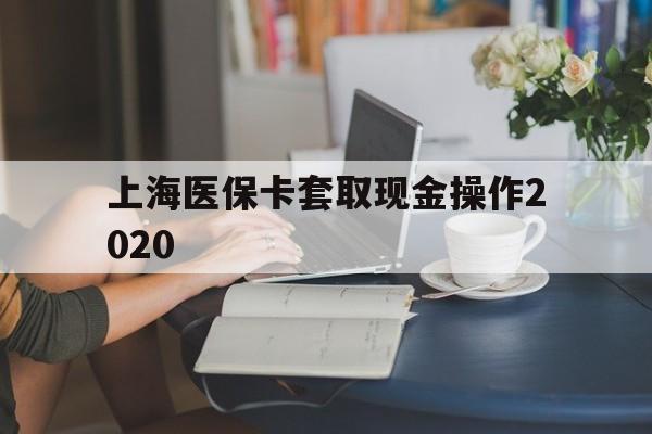 文山最新上海医保卡套取现金操作2020方法分析(最方便真实的文山上海医保卡套取现金操作2020年方法)