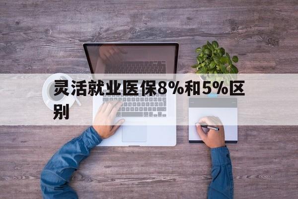 文山最新灵活就业医保8%和5%区别方法分析(最方便真实的文山个人灵活就业社保医疗5%和10%的区别方法)