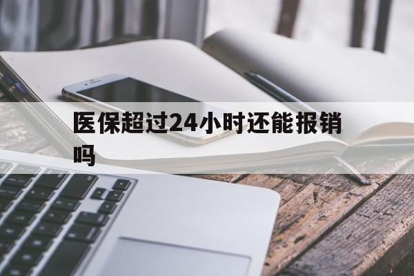 文山最新医保超过24小时还能报销吗方法分析(最方便真实的文山住院医保超过24小时方法)