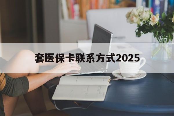 文山最新套医保卡联系方式2025方法分析(最方便真实的文山谁能帮我套医保卡方法)