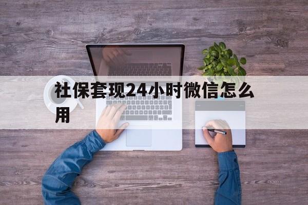文山最新社保套现24小时微信怎么用方法分析(最方便真实的文山社保卡套现的联系方式方法)