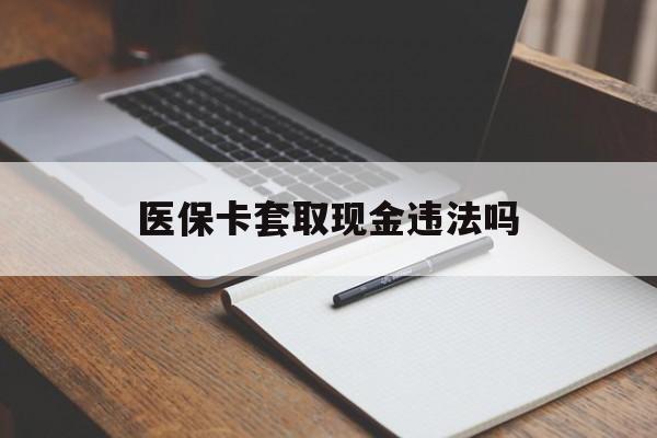 文山最新医保卡套取现金违法吗方法分析(最方便真实的文山医保卡套取现金违法吗怎么处理方法)